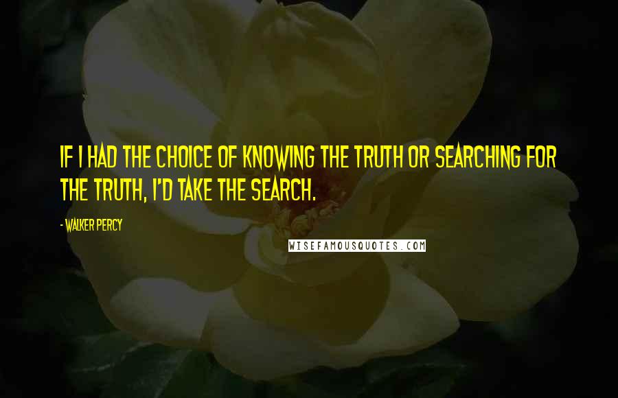 Walker Percy Quotes: If I had the choice of knowing the truth or searching for the truth, I'd take the search.