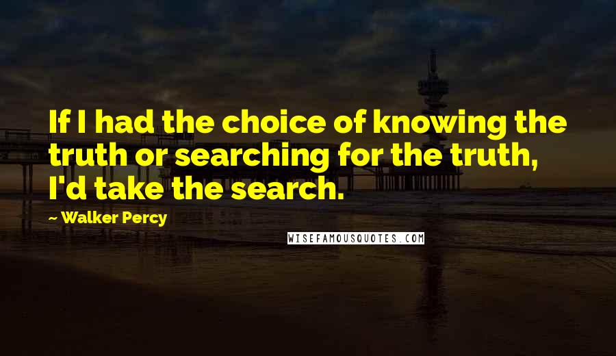 Walker Percy Quotes: If I had the choice of knowing the truth or searching for the truth, I'd take the search.