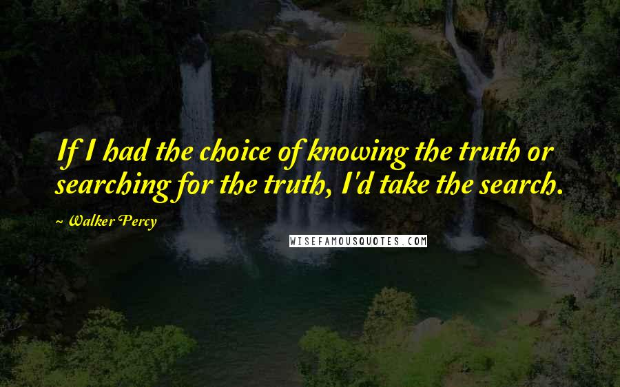 Walker Percy Quotes: If I had the choice of knowing the truth or searching for the truth, I'd take the search.