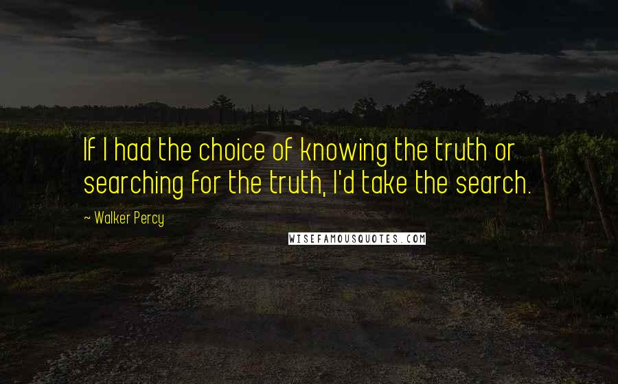 Walker Percy Quotes: If I had the choice of knowing the truth or searching for the truth, I'd take the search.