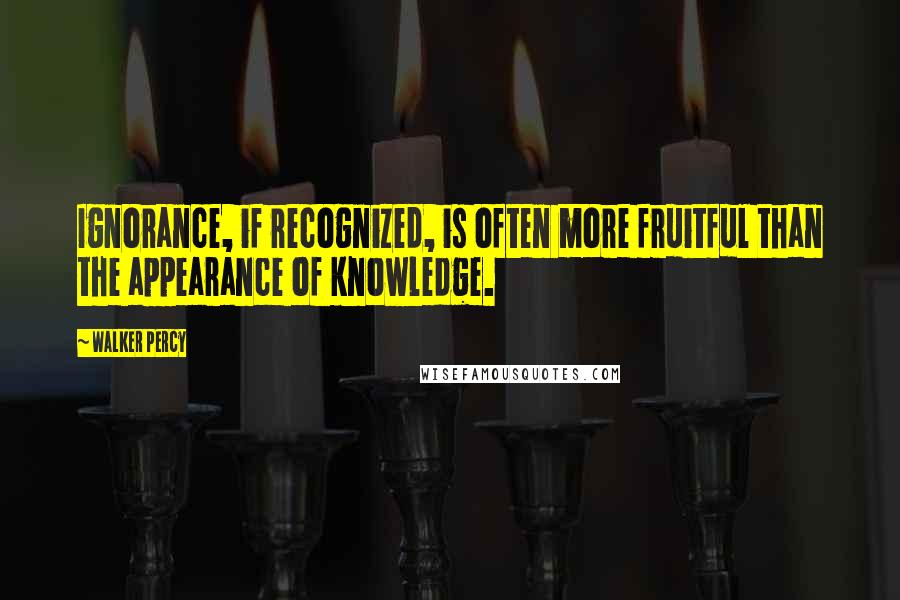 Walker Percy Quotes: Ignorance, if recognized, is often more fruitful than the appearance of knowledge.