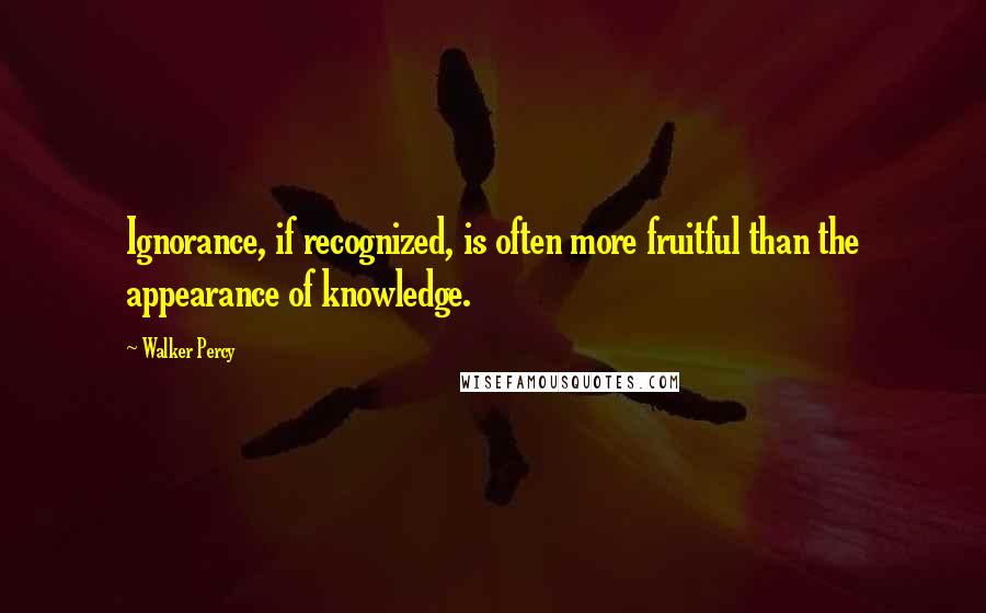 Walker Percy Quotes: Ignorance, if recognized, is often more fruitful than the appearance of knowledge.