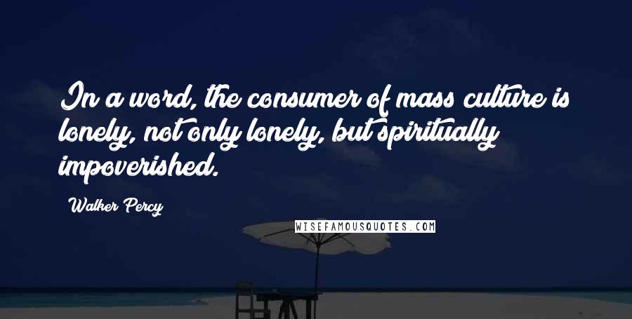 Walker Percy Quotes: In a word, the consumer of mass culture is lonely, not only lonely, but spiritually impoverished.