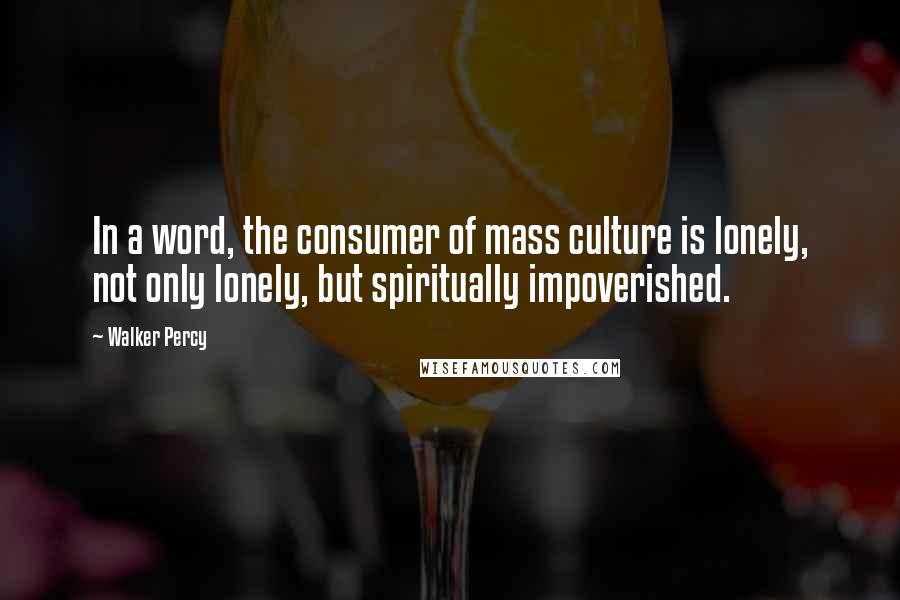 Walker Percy Quotes: In a word, the consumer of mass culture is lonely, not only lonely, but spiritually impoverished.