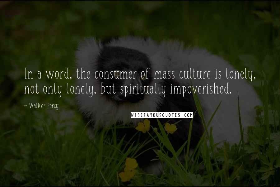 Walker Percy Quotes: In a word, the consumer of mass culture is lonely, not only lonely, but spiritually impoverished.