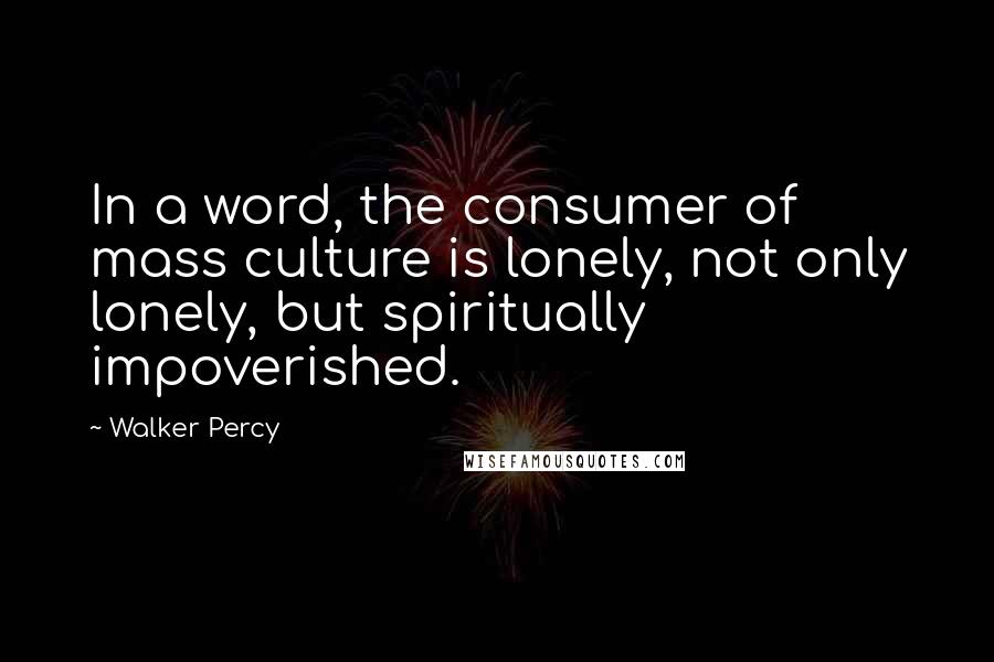 Walker Percy Quotes: In a word, the consumer of mass culture is lonely, not only lonely, but spiritually impoverished.