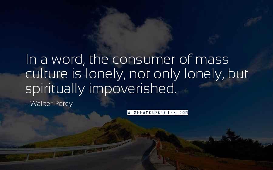 Walker Percy Quotes: In a word, the consumer of mass culture is lonely, not only lonely, but spiritually impoverished.