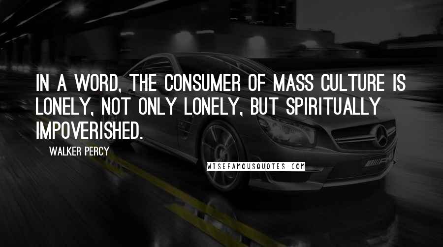 Walker Percy Quotes: In a word, the consumer of mass culture is lonely, not only lonely, but spiritually impoverished.