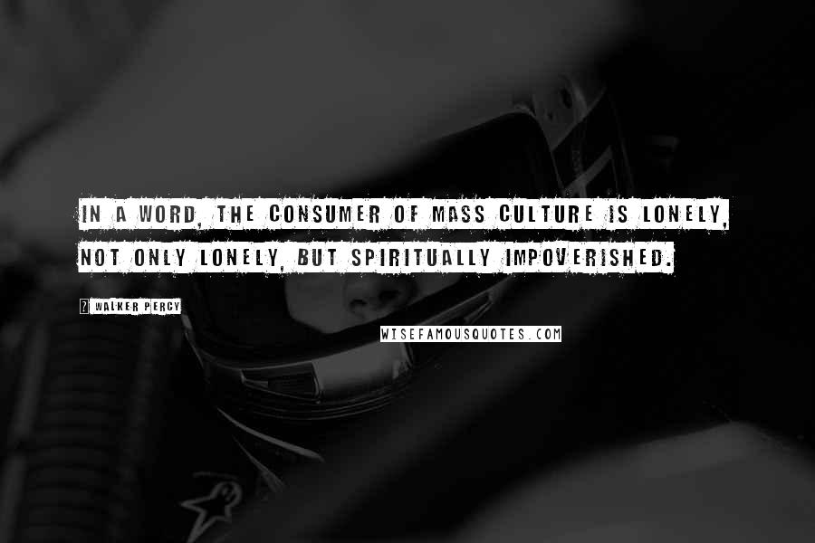 Walker Percy Quotes: In a word, the consumer of mass culture is lonely, not only lonely, but spiritually impoverished.