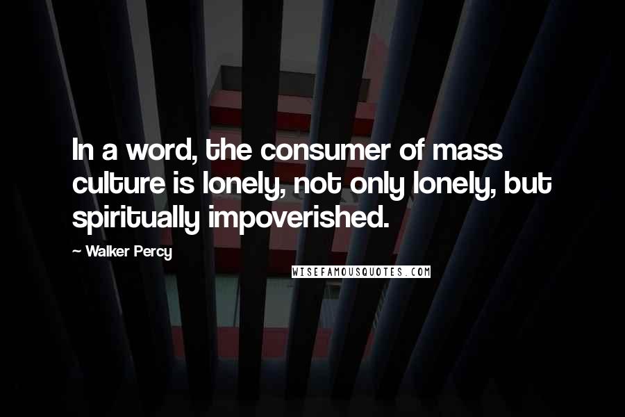 Walker Percy Quotes: In a word, the consumer of mass culture is lonely, not only lonely, but spiritually impoverished.