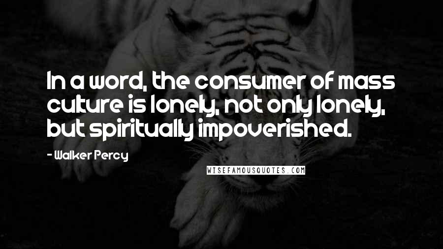 Walker Percy Quotes: In a word, the consumer of mass culture is lonely, not only lonely, but spiritually impoverished.