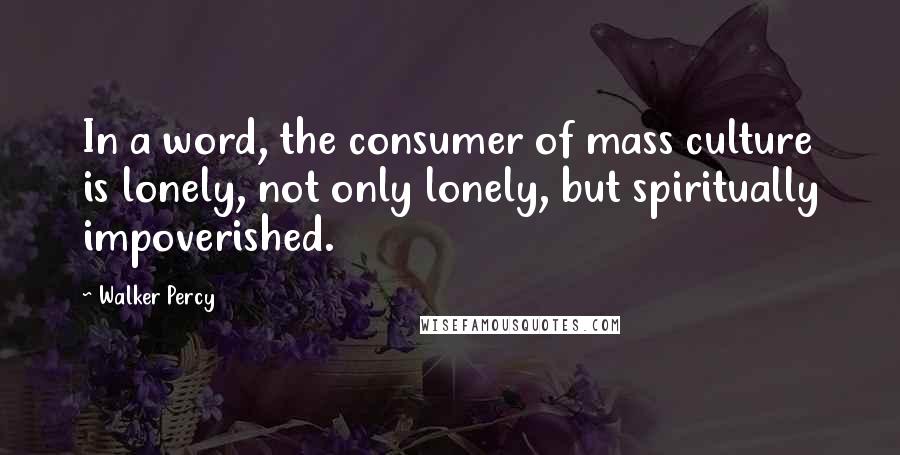 Walker Percy Quotes: In a word, the consumer of mass culture is lonely, not only lonely, but spiritually impoverished.