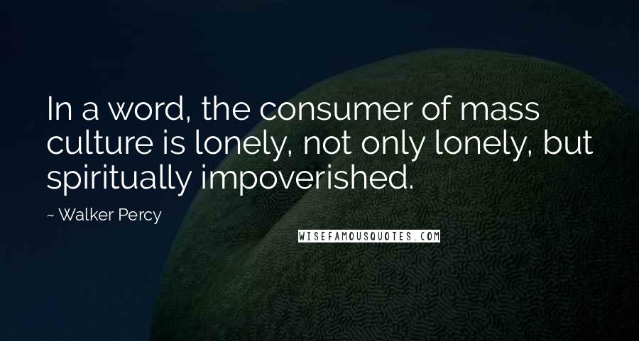 Walker Percy Quotes: In a word, the consumer of mass culture is lonely, not only lonely, but spiritually impoverished.