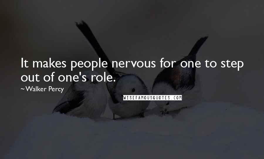 Walker Percy Quotes: It makes people nervous for one to step out of one's role.