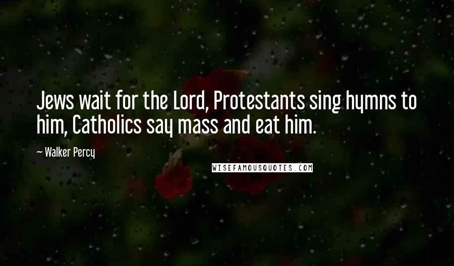 Walker Percy Quotes: Jews wait for the Lord, Protestants sing hymns to him, Catholics say mass and eat him.