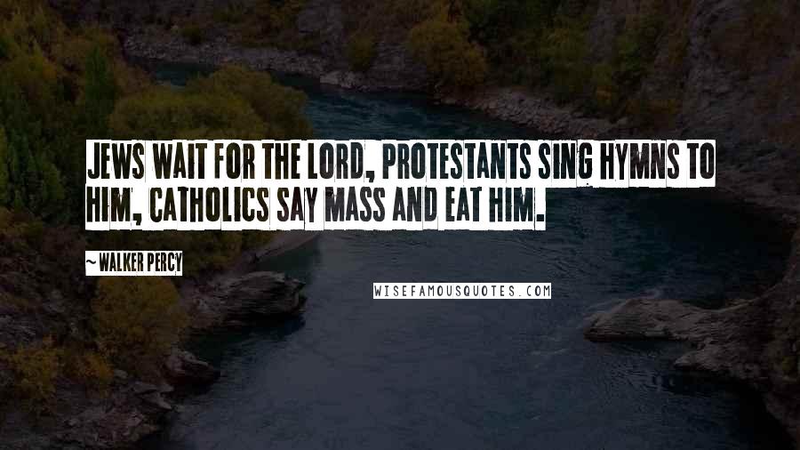 Walker Percy Quotes: Jews wait for the Lord, Protestants sing hymns to him, Catholics say mass and eat him.