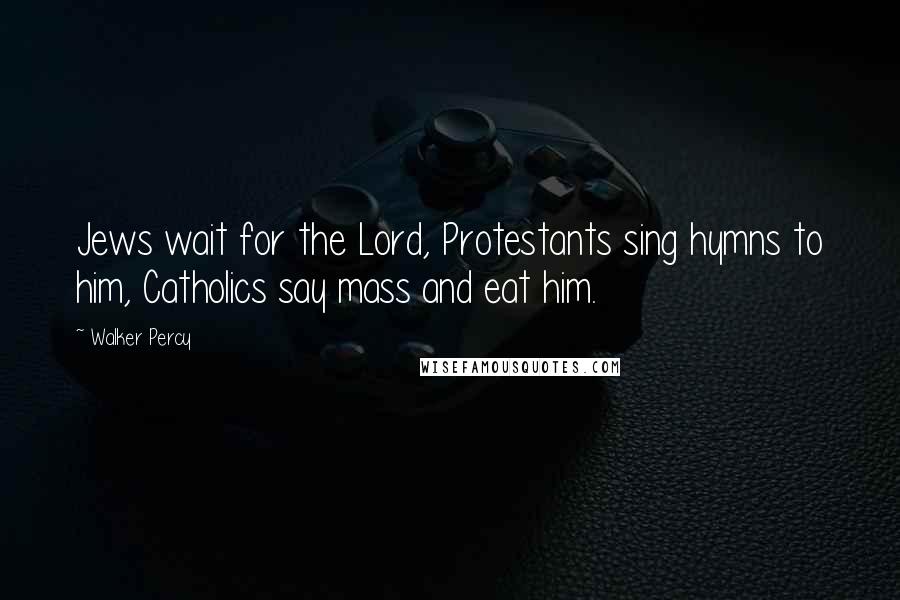 Walker Percy Quotes: Jews wait for the Lord, Protestants sing hymns to him, Catholics say mass and eat him.