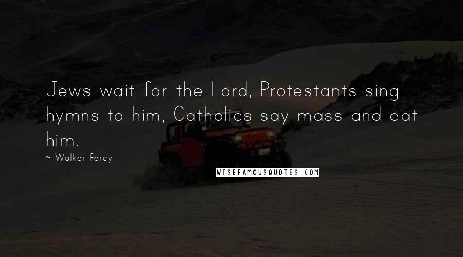 Walker Percy Quotes: Jews wait for the Lord, Protestants sing hymns to him, Catholics say mass and eat him.