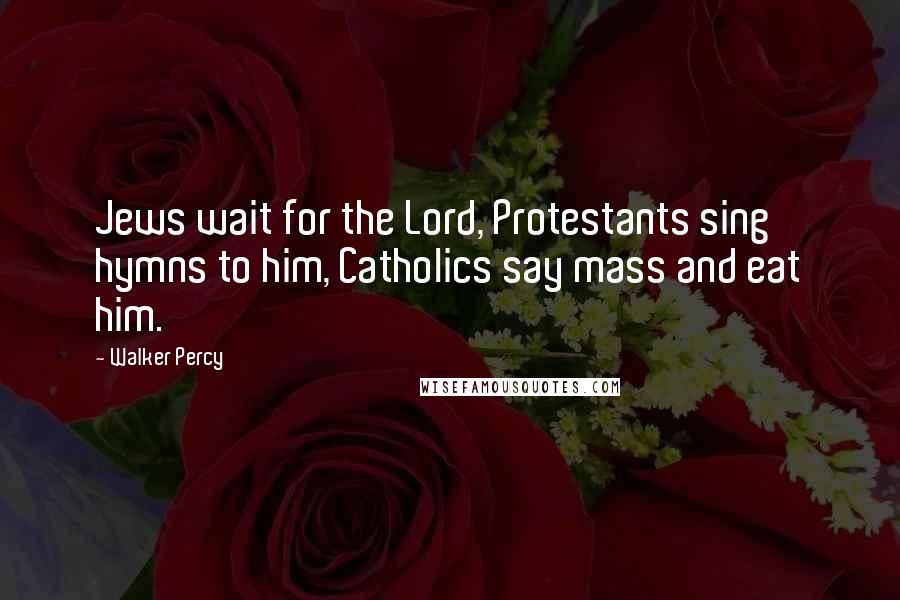 Walker Percy Quotes: Jews wait for the Lord, Protestants sing hymns to him, Catholics say mass and eat him.