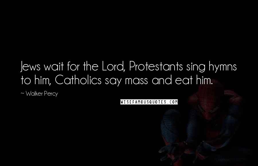Walker Percy Quotes: Jews wait for the Lord, Protestants sing hymns to him, Catholics say mass and eat him.