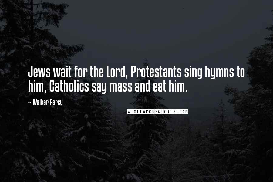 Walker Percy Quotes: Jews wait for the Lord, Protestants sing hymns to him, Catholics say mass and eat him.