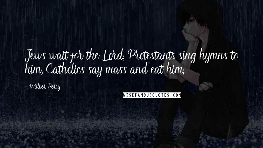 Walker Percy Quotes: Jews wait for the Lord, Protestants sing hymns to him, Catholics say mass and eat him.