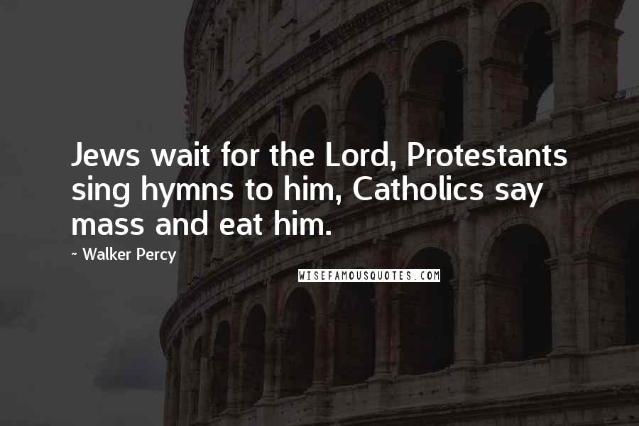 Walker Percy Quotes: Jews wait for the Lord, Protestants sing hymns to him, Catholics say mass and eat him.