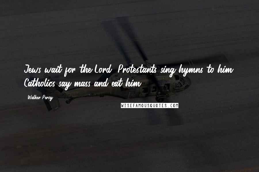 Walker Percy Quotes: Jews wait for the Lord, Protestants sing hymns to him, Catholics say mass and eat him.