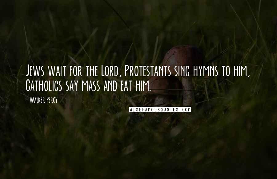 Walker Percy Quotes: Jews wait for the Lord, Protestants sing hymns to him, Catholics say mass and eat him.