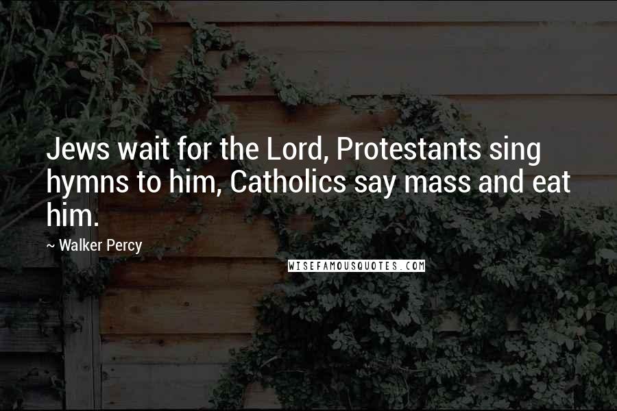 Walker Percy Quotes: Jews wait for the Lord, Protestants sing hymns to him, Catholics say mass and eat him.