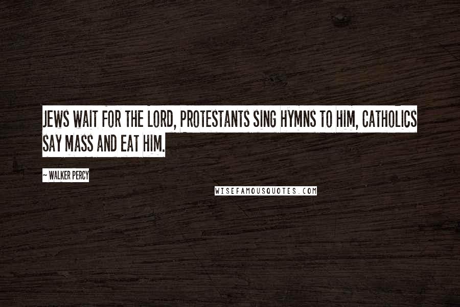 Walker Percy Quotes: Jews wait for the Lord, Protestants sing hymns to him, Catholics say mass and eat him.