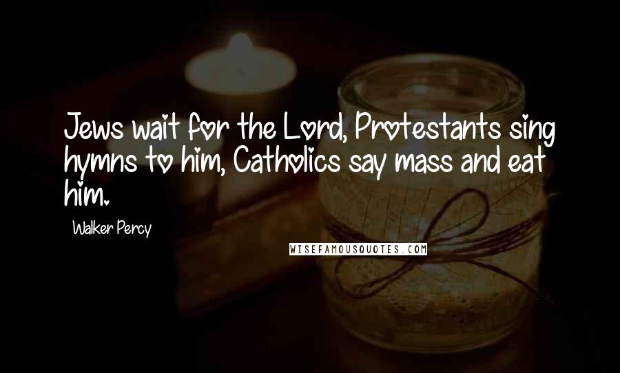 Walker Percy Quotes: Jews wait for the Lord, Protestants sing hymns to him, Catholics say mass and eat him.