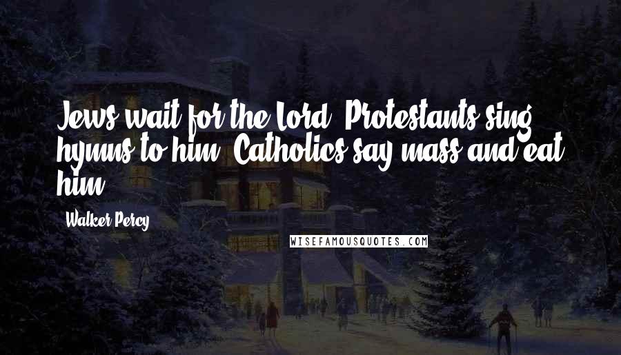 Walker Percy Quotes: Jews wait for the Lord, Protestants sing hymns to him, Catholics say mass and eat him.