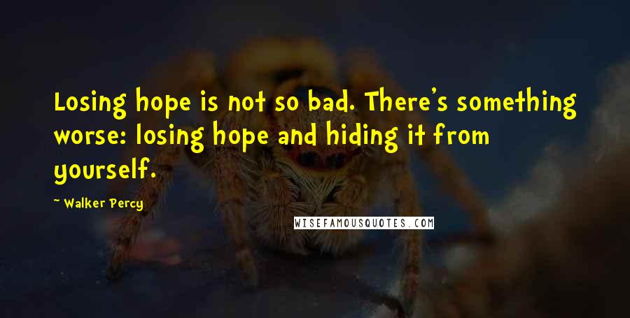 Walker Percy Quotes: Losing hope is not so bad. There's something worse: losing hope and hiding it from yourself.