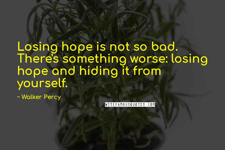 Walker Percy Quotes: Losing hope is not so bad. There's something worse: losing hope and hiding it from yourself.