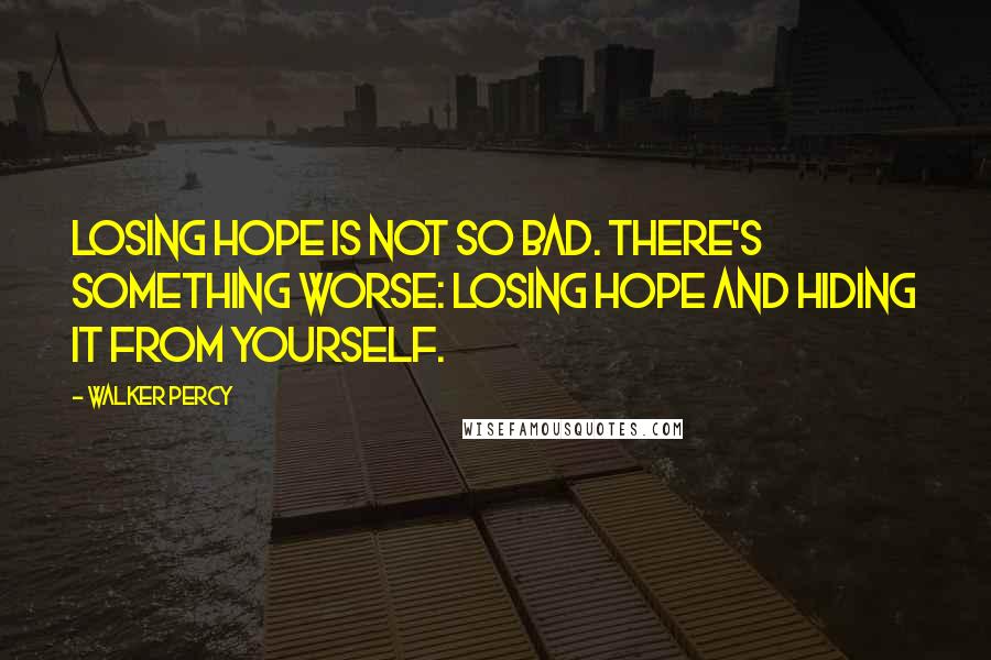 Walker Percy Quotes: Losing hope is not so bad. There's something worse: losing hope and hiding it from yourself.