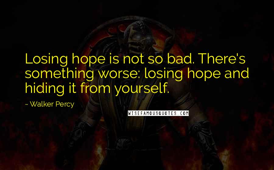 Walker Percy Quotes: Losing hope is not so bad. There's something worse: losing hope and hiding it from yourself.