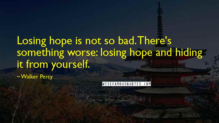 Walker Percy Quotes: Losing hope is not so bad. There's something worse: losing hope and hiding it from yourself.