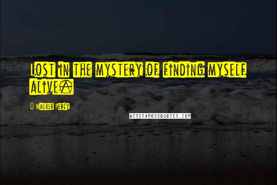 Walker Percy Quotes: Lost in the mystery of finding myself alive.