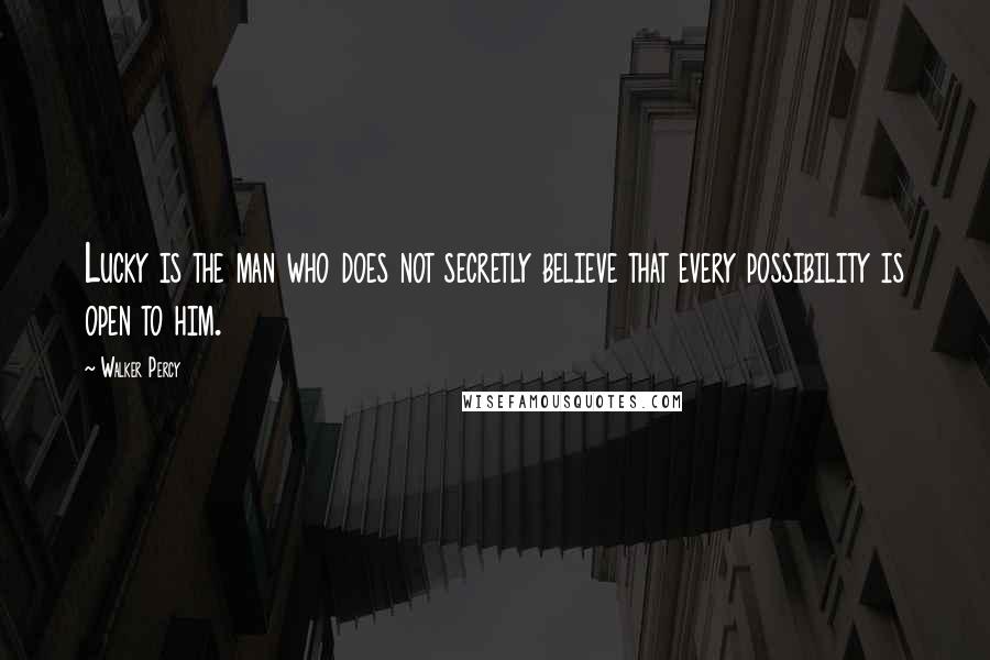 Walker Percy Quotes: Lucky is the man who does not secretly believe that every possibility is open to him.