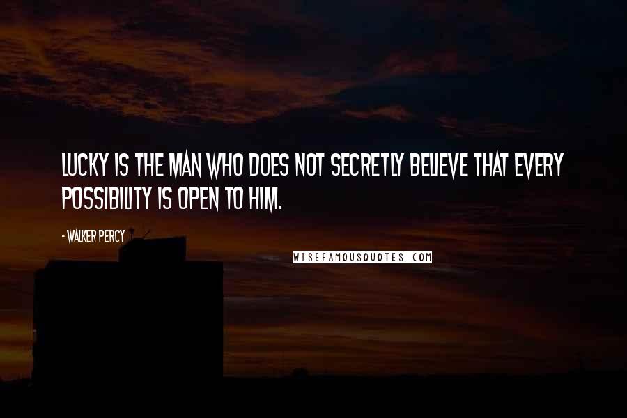 Walker Percy Quotes: Lucky is the man who does not secretly believe that every possibility is open to him.