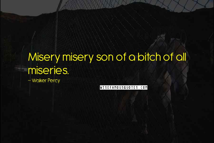 Walker Percy Quotes: Misery misery son of a bitch of all miseries.