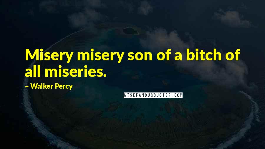 Walker Percy Quotes: Misery misery son of a bitch of all miseries.