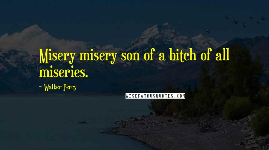 Walker Percy Quotes: Misery misery son of a bitch of all miseries.