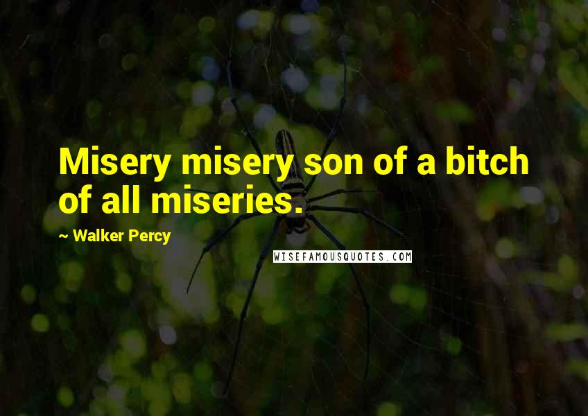 Walker Percy Quotes: Misery misery son of a bitch of all miseries.