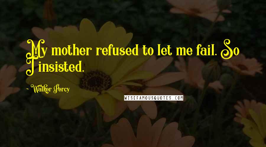 Walker Percy Quotes: My mother refused to let me fail. So I insisted.