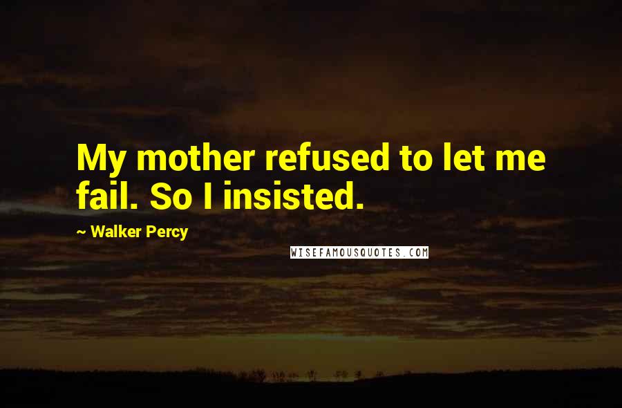 Walker Percy Quotes: My mother refused to let me fail. So I insisted.