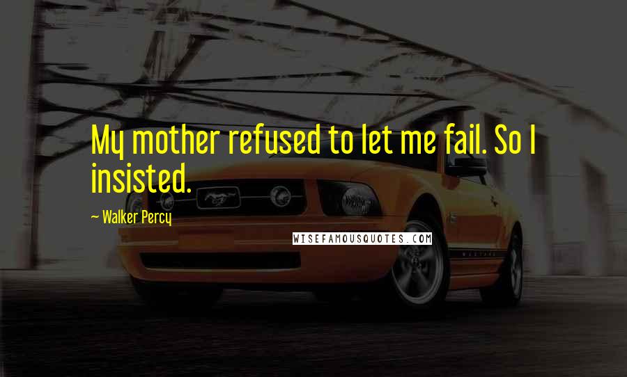 Walker Percy Quotes: My mother refused to let me fail. So I insisted.