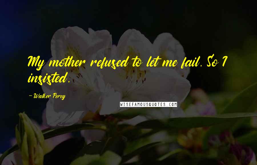 Walker Percy Quotes: My mother refused to let me fail. So I insisted.