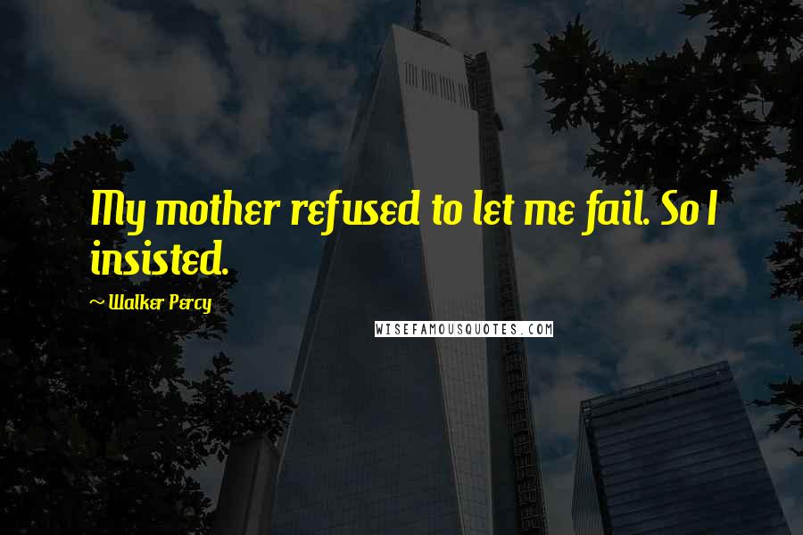 Walker Percy Quotes: My mother refused to let me fail. So I insisted.